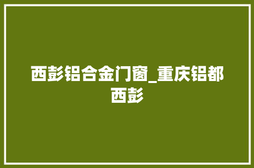 西彭铝合金门窗_重庆铝都西彭