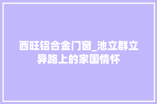 西旺铝合金门窗_池立群立异路上的家国情怀