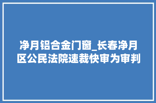净月铝合金门窗_长春净月区公民法院速裁快审为审判工作提速赋能