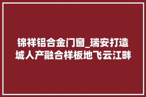 锦祥铝合金门窗_瑞安打造城人产融合样板地飞云江畔崛起高水平立异型城市