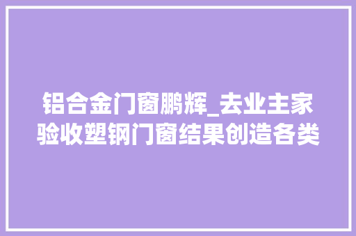 铝合金门窗鹏辉_去业主家验收塑钢门窗结果创造各类问题看看真实图片比拟