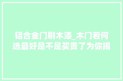 铝合金门刷木漆_木门若何选最好是不是买贵了为你揭秘木门选购内幕