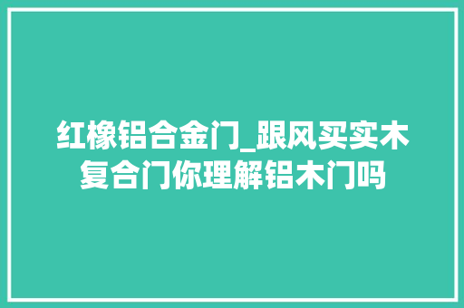 红橡铝合金门_跟风买实木复合门你理解铝木门吗