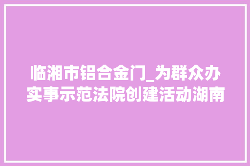 临湘市铝合金门_为群众办实事示范法院创建活动湖南临湘申请实行人足不出户领到实行款实行法官获称赞