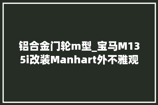 铝合金门轮m型_宝马M135i改装Manhart外不雅观套件OZ铝合金轮圏