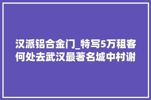 汉派铝合金门_特写5万租客何处去武汉最著名城中村谢幕