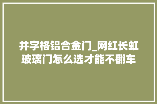 井字格铝合金门_网红长虹玻璃门怎么选才能不翻车