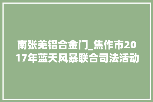 南张羌铝合金门_焦作市2017年蓝天风暴联合司法活动今天上午正式启动