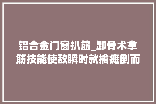 铝合金门窗扒筋_卸骨术拿筋技能使敌瞬时就擒瘫倒而求饶之古老技击法