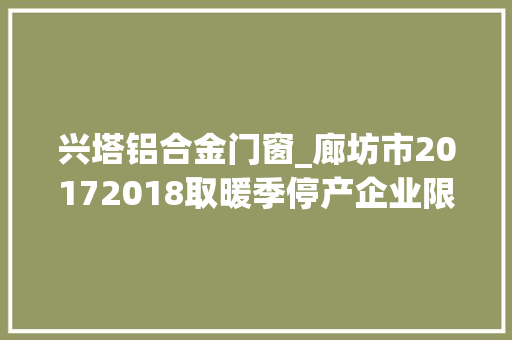 兴塔铝合金门窗_廊坊市20172018取暖季停产企业限产企业名单公布