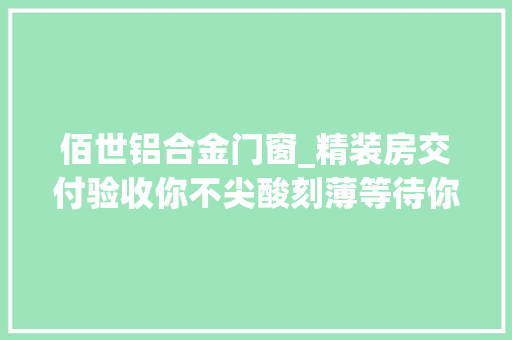 佰世铝合金门窗_精装房交付验收你不尖酸刻薄等待你的可能会是无尽的烦扰