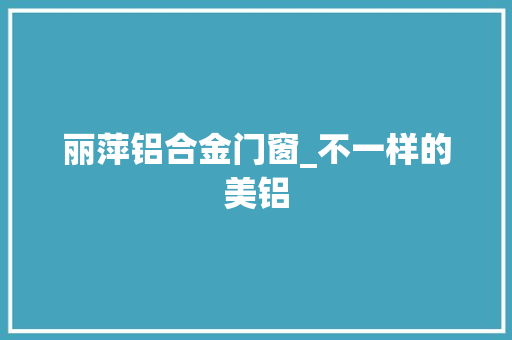 丽萍铝合金门窗_不一样的美铝