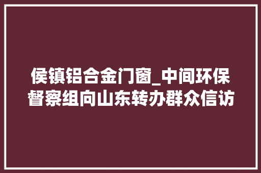 侯镇铝合金门窗_中间环保督察组向山东转办群众信访举报件及边督边改公开情况一览表第八批
