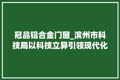 冠品铝合金门窗_滨州市科技局以科技立异引领现代化家当体系培植为冠军产品赋能