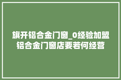 旗开铝合金门窗_0经验加盟铝合金门窗店要若何经营