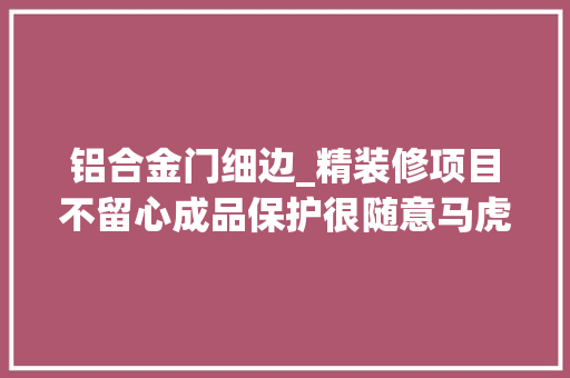 铝合金门细边_精装修项目不留心成品保护很随意马虎遭遇维权