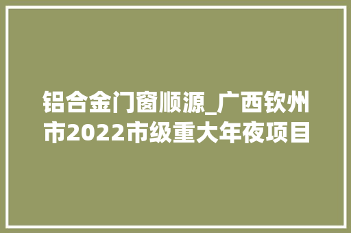铝合金门窗顺源_广西钦州市2022市级重大年夜项目02新开工类1家当102个2078亿