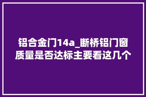 铝合金门14a_断桥铝门窗质量是否达标主要看这几个方面教你识别合格门窗