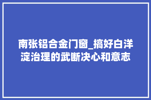 南张铝合金门窗_搞好白洋淀治理的武断决心和意志