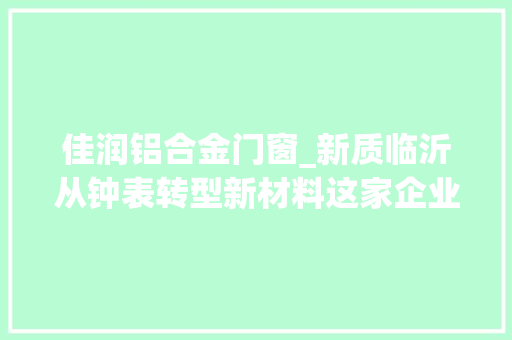 佳润铝合金门窗_新质临沂从钟表转型新材料这家企业是兰山蓬勃分娩力的缩影