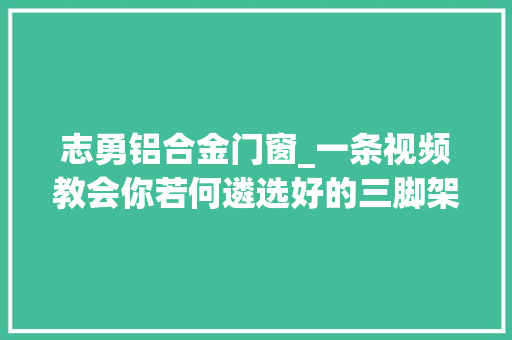 志勇铝合金门窗_一条视频教会你若何遴选好的三脚架志勇好物