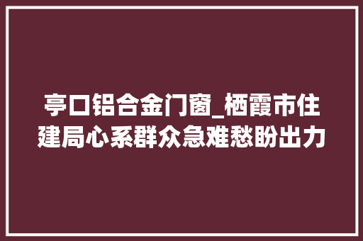 亭口铝合金门窗_栖霞市住建局心系群众急难愁盼出力实现安居保障