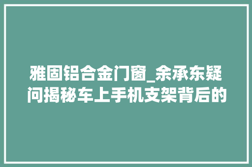 雅固铝合金门窗_余承东疑问揭秘车上手机支架背后的需求