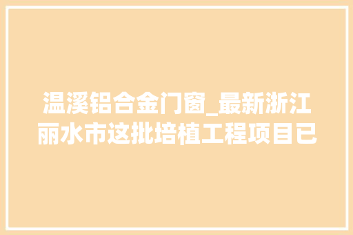 温溪铝合金门窗_最新浙江丽水市这批培植工程项目已审批立项即将开工