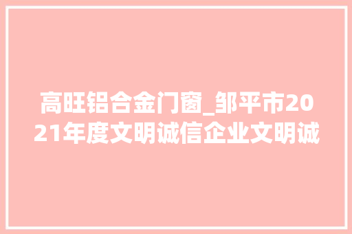 高旺铝合金门窗_邹平市2021年度文明诚信企业文明诚信个体工商户文明诚信经营示范店名单公示