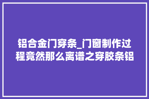 铝合金门穿条_门窗制作过程竟然那么离谱之穿胶条铝合金门窗
