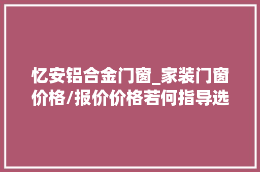 忆安铝合金门窗_家装门窗价格/报价价格若何指导选购怎么算买的值