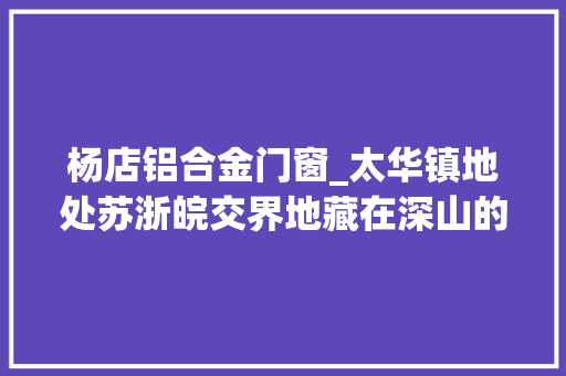 杨店铝合金门窗_太华镇地处苏浙皖交界地藏在深山的杨店即将迎来面貌一新