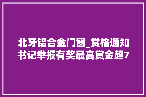 北牙铝合金门窗_赏格通知书记举报有奖最高赏金超70万元熟习的赶紧来→