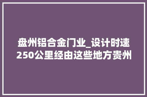 盘州铝合金门业_设计时速250公里经由这些地方贵州这条城际高铁又有新进展