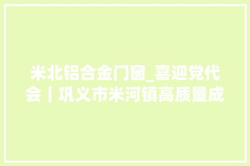 米北铝合金门窗_喜迎党代会｜巩义市米河镇高质量成长五年回眸