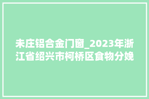 未庄铝合金门窗_2023年浙江省绍兴市柯桥区食物分娩流利环节抽检结果公布2023年第16期