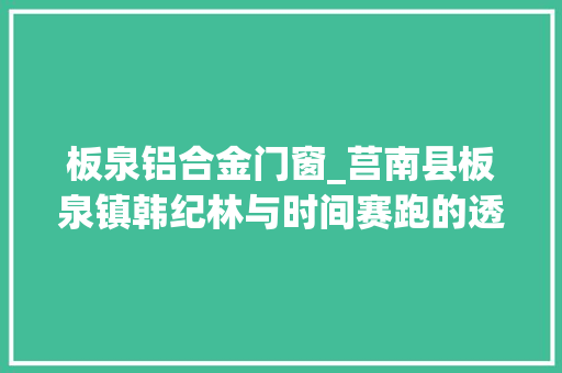 板泉铝合金门窗_莒南县板泉镇韩纪林与时间赛跑的透析书记