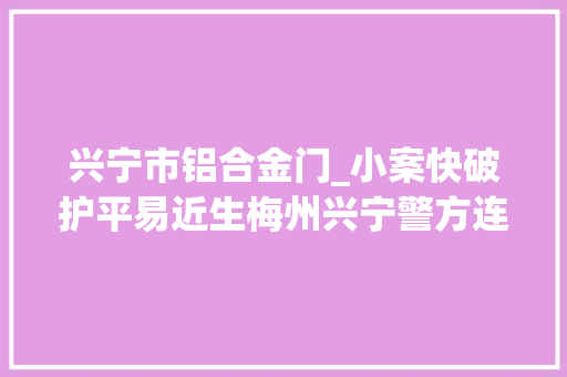 兴宁市铝合金门_小案快破护平易近生梅州兴宁警方连续破获两起入室偷窃案