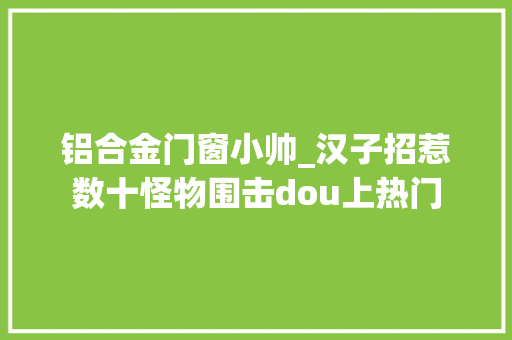 铝合金门窗小帅_汉子招惹数十怪物围击dou上热门