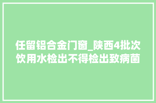 任留铝合金门窗_陕西4批次饮用水检出不得检出致病菌