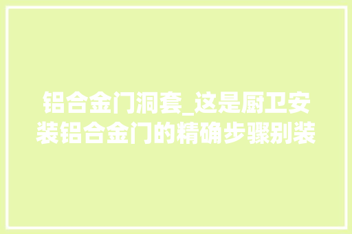铝合金门洞套_这是厨卫安装铝合金门的精确步骤别装错了又怪我没告诉过你