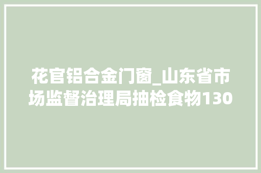 花官铝合金门窗_山东省市场监督治理局抽检食物1302批次不合格24批次