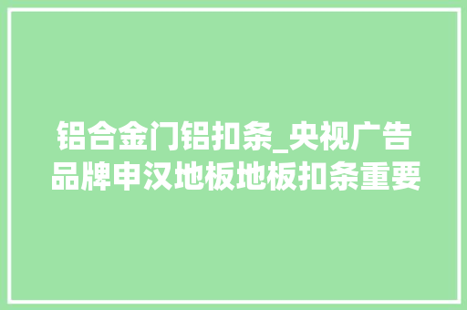 铝合金门铝扣条_央视广告品牌申汉地板地板扣条重要吗你可别小看它