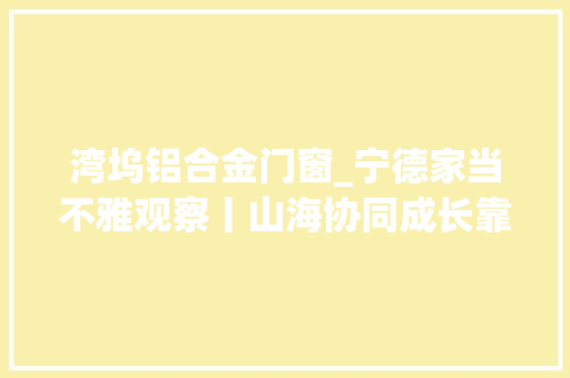 湾坞铝合金门窗_宁德家当不雅观察丨山海协同成长靠什么串联