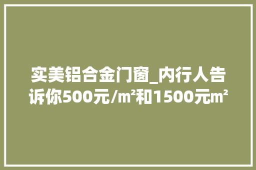 实美铝合金门窗_内行人告诉你500元/㎡和1500元㎡的断桥铝门窗差在哪