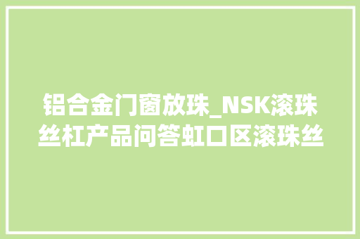 铝合金门窗放珠_NSK滚珠丝杠产品问答虹口区滚珠丝杠型号