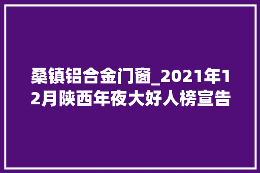 桑镇铝合金门窗_2021年12月陕西年夜大好人榜宣告邱华等26人入选