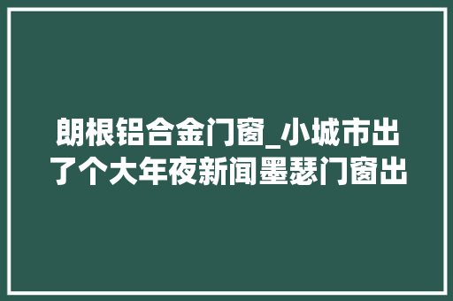 朗根铝合金门窗_小城市出了个大年夜新闻墨瑟门窗出了名