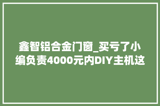 鑫智铝合金门窗_买亏了小编负责4000元内DIY主机这样买准没错