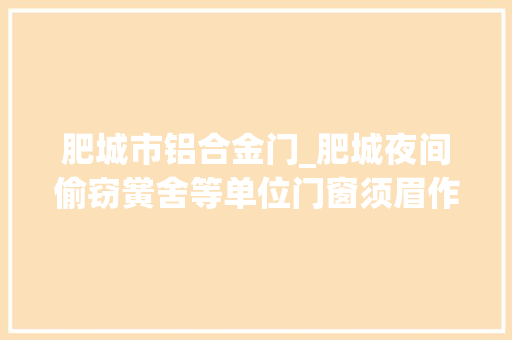 肥城市铝合金门_肥城夜间偷窃黉舍等单位门窗须眉作案20余起被抓